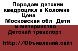 Породам детский квадроцикл в Коломне › Цена ­ 9 000 - Московская обл. Дети и материнство » Детский транспорт   